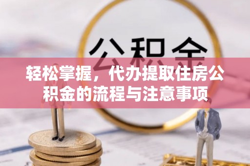 泸水轻松掌握，代办提取住房公积金的流程与注意事项
