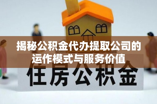泸水揭秘公积金代办提取公司的运作模式与服务价值