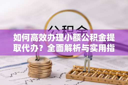 泸水如何高效办理小额公积金提取代办？全面解析与实用指南