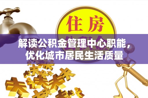 泸水解读公积金管理中心职能，优化城市居民生活质量