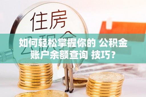 泸水如何轻松掌握你的 公积金账户余额查询 技巧？