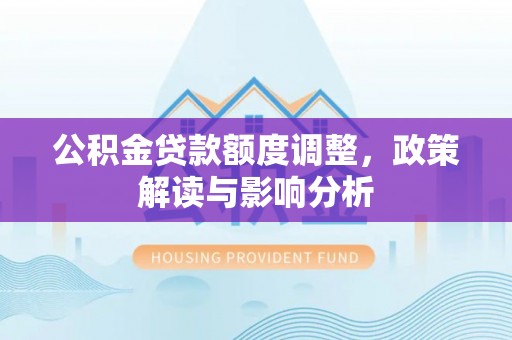 泸水公积金贷款额度调整，政策解读与影响分析