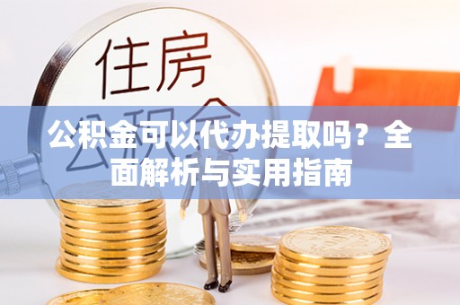 泸水公积金可以代办提取吗？全面解析与实用指南