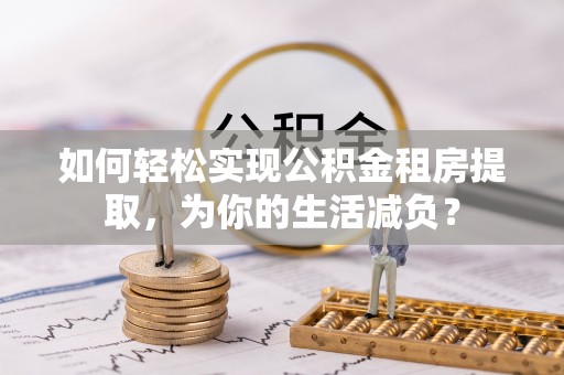 泸水如何轻松实现公积金租房提取，为你的生活减负？