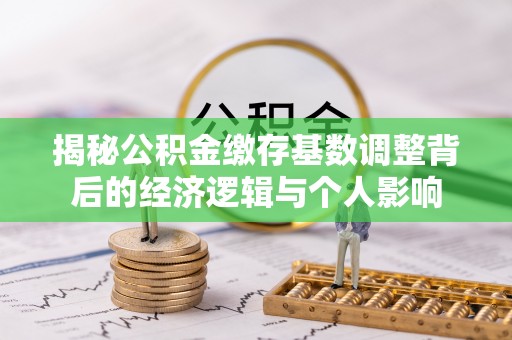 泸水揭秘公积金缴存基数调整背后的经济逻辑与个人影响