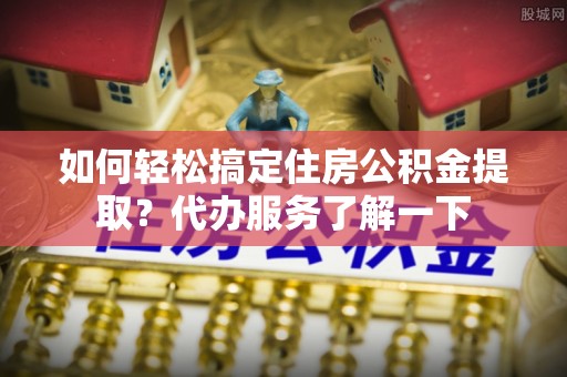 泸水如何轻松搞定住房公积金提取？代办服务了解一下