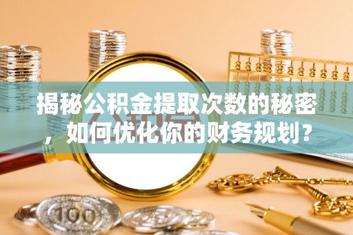 泸水揭秘公积金提取次数的秘密，如何优化你的财务规划？