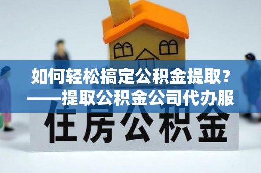 泸水如何轻松搞定公积金提取？——提取公积金公司代办服务全解析