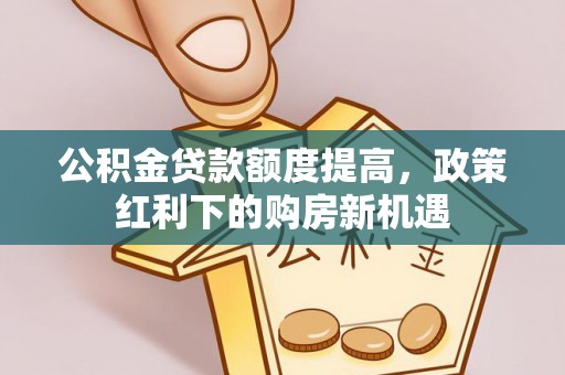 泸水公积金贷款额度提高，政策红利下的购房新机遇