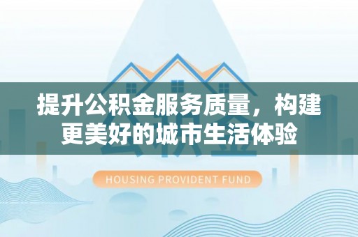 泸水提升公积金服务质量，构建更美好的城市生活体验