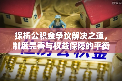泸水探析公积金争议解决之道，制度完善与权益保障的平衡点