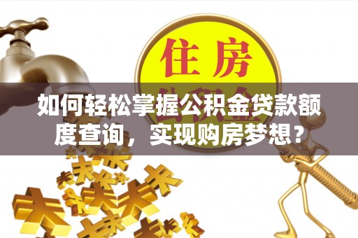 泸水如何轻松掌握公积金贷款额度查询，实现购房梦想？