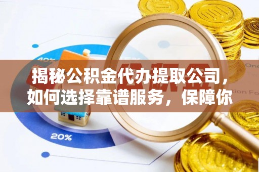 泸水揭秘公积金代办提取公司，如何选择靠谱服务，保障你的资金安全
