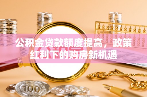 泸水公积金贷款额度提高，政策红利下的购房新机遇