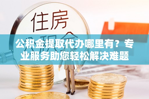 泸水公积金提取代办哪里有？专业服务助您轻松解决难题