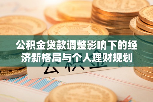 泸水公积金贷款调整影响下的经济新格局与个人理财规划