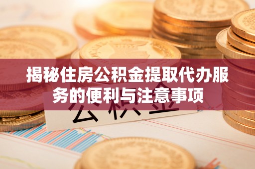 泸水揭秘住房公积金提取代办服务的便利与注意事项