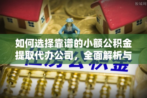 泸水如何选择靠谱的小额公积金提取代办公司，全面解析与实用指南