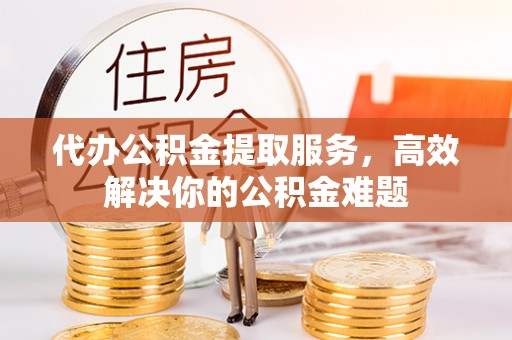 泸水代办公积金提取服务，高效解决你的公积金难题
