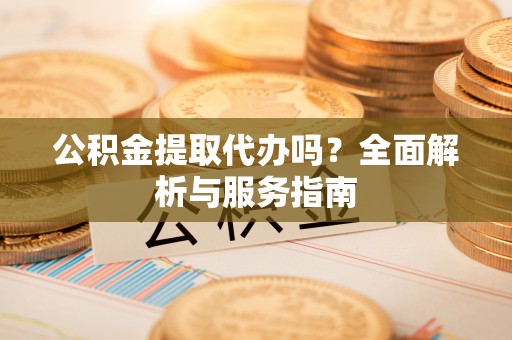 泸水公积金提取代办吗？全面解析与服务指南