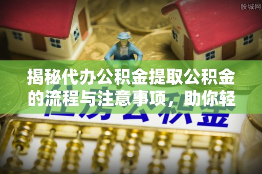 泸水揭秘代办公积金提取公积金的流程与注意事项，助你轻松拿回属于你的钱