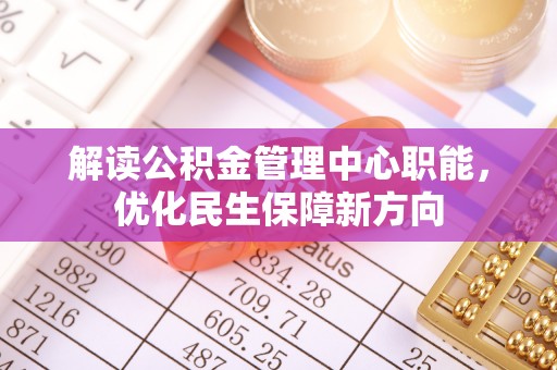 泸水解读公积金管理中心职能，优化民生保障新方向