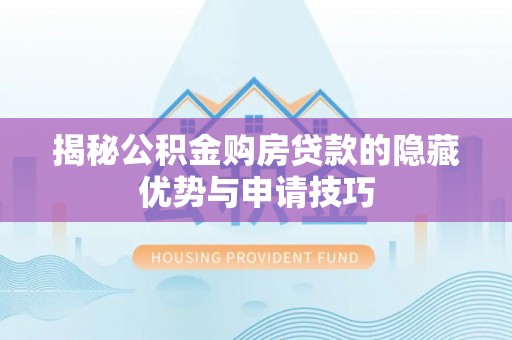 泸水揭秘公积金购房贷款的隐藏优势与申请技巧