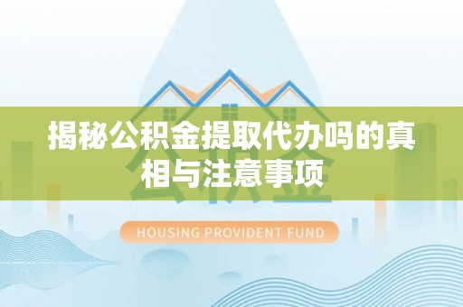 泸水揭秘公积金提取代办吗的真相与注意事项