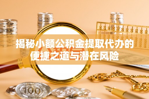 泸水揭秘小额公积金提取代办的便捷之道与潜在风险