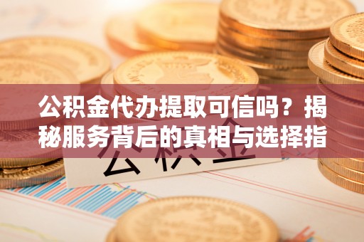 泸水公积金代办提取可信吗？揭秘服务背后的真相与选择指南
