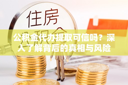 泸水公积金代办提取可信吗？深入了解背后的真相与风险