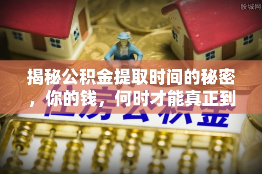泸水揭秘公积金提取时间的秘密，你的钱，何时才能真正到手？