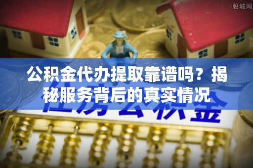 泸水公积金代办提取靠谱吗？揭秘服务背后的真实情况