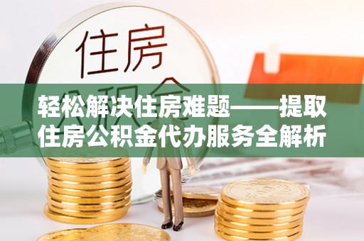 泸水轻松解决住房难题——提取住房公积金代办服务全解析