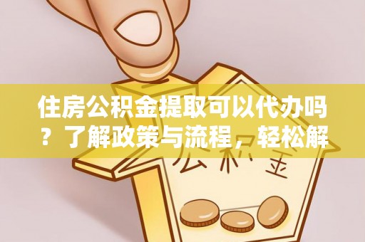 泸水住房公积金提取可以代办吗？了解政策与流程，轻松解决你的疑问