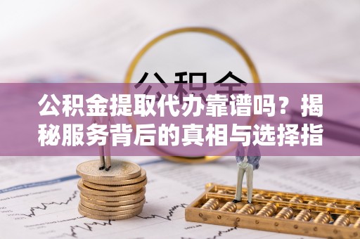 泸水公积金提取代办靠谱吗？揭秘服务背后的真相与选择指南