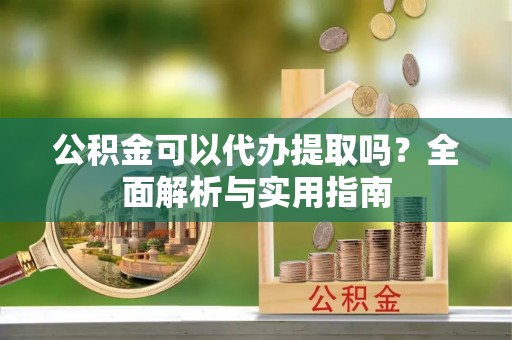 泸水公积金可以代办提取吗？全面解析与实用指南