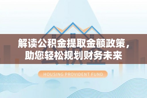 泸水解读公积金提取金额政策，助您轻松规划财务未来