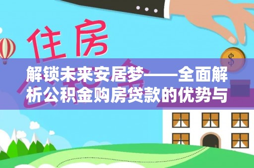 泸水解锁未来安居梦——全面解析公积金购房贷款的优势与策略