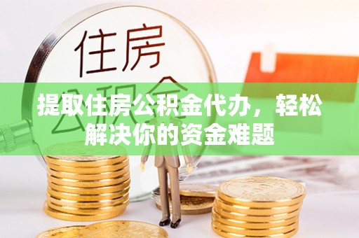 泸水提取住房公积金代办，轻松解决你的资金难题