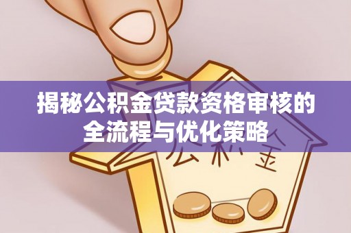 泸水揭秘公积金贷款资格审核的全流程与优化策略