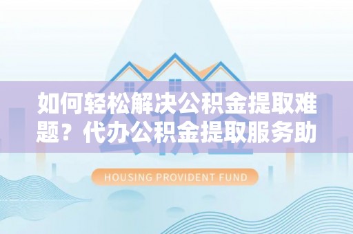 泸水如何轻松解决公积金提取难题？代办公积金提取服务助您一臂之力