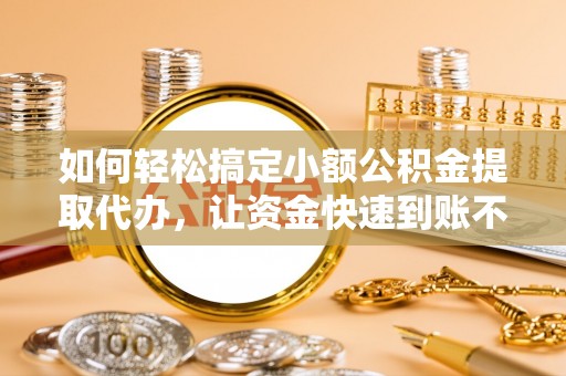 泸水如何轻松搞定小额公积金提取代办，让资金快速到账不是梦