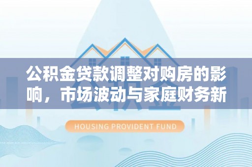 泸水公积金贷款调整对购房的影响，市场波动与家庭财务新趋势