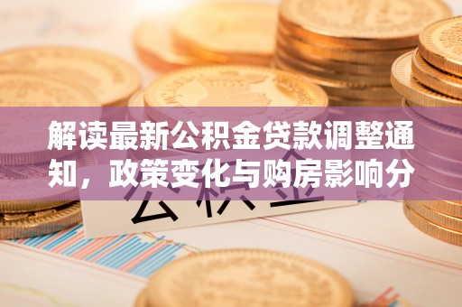 泸水解读最新公积金贷款调整通知，政策变化与购房影响分析