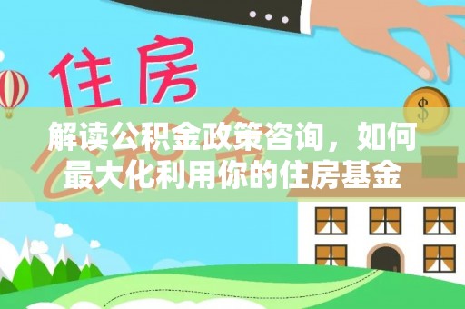 泸水解读公积金政策咨询，如何最大化利用你的住房基金