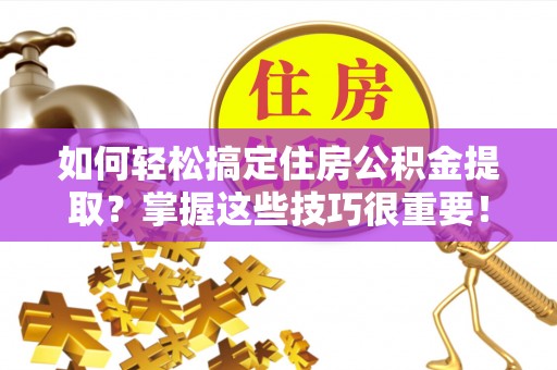 泸水如何轻松搞定住房公积金提取？掌握这些技巧很重要！