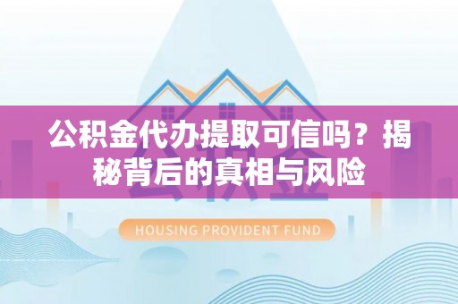 泸水公积金代办提取可信吗？揭秘背后的真相与风险