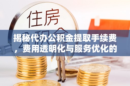 泸水揭秘代办公积金提取手续费，费用透明化与服务优化的关键