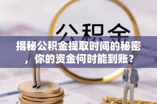 泸水揭秘公积金提取时间的秘密，你的资金何时能到账？